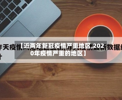 【近两年新冠疫情严重地区,2020年疫情严重的地区】-第2张图片