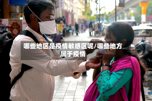 哪些地区是疫情敏感区呢/哪些地方属于疫情-第3张图片