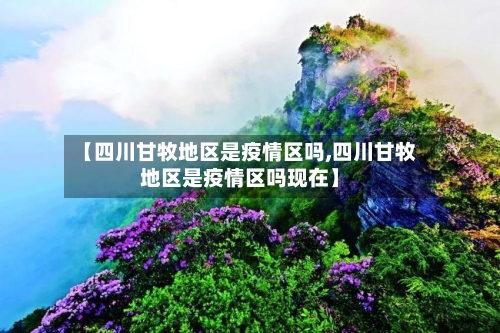 【四川甘牧地区是疫情区吗,四川甘牧地区是疫情区吗现在】