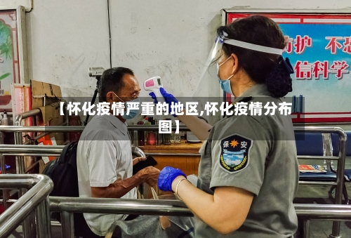 【怀化疫情严重的地区,怀化疫情分布图】-第2张图片