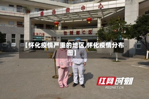 【怀化疫情严重的地区,怀化疫情分布图】