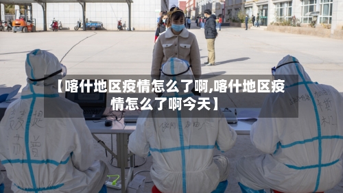 【喀什地区疫情怎么了啊,喀什地区疫情怎么了啊今天】-第3张图片