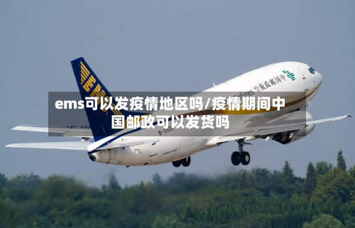 ems可以发疫情地区吗/疫情期间中国邮政可以发货吗