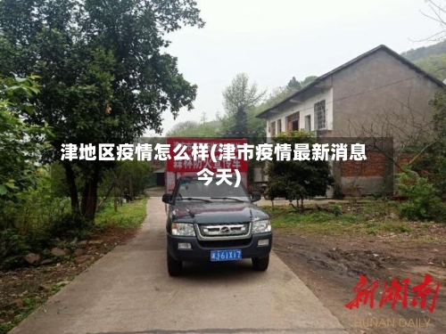 津地区疫情怎么样(津市疫情最新消息今天)-第3张图片