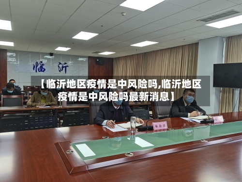 【临沂地区疫情是中风险吗,临沂地区疫情是中风险吗最新消息】-第3张图片