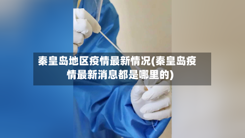 秦皇岛地区疫情最新情况(秦皇岛疫情最新消息都是哪里的)