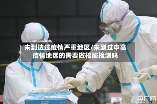 未到达过疫情严重地区/未到过中高疫情地区的需要做核酸检测吗-第3张图片