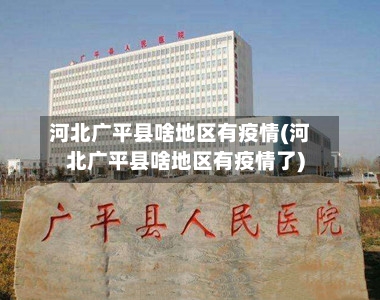 河北广平县啥地区有疫情(河北广平县啥地区有疫情了)-第3张图片