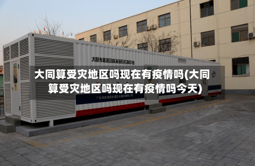 大同算受灾地区吗现在有疫情吗(大同算受灾地区吗现在有疫情吗今天)-第2张图片